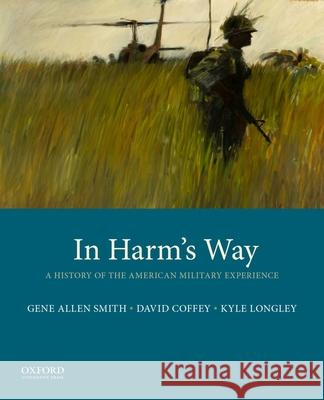 In Harm's Way: A History of the American Military Experience Gene Allen Smith David Coffey Kyle Longley 9780190210793 Oxford University Press, USA