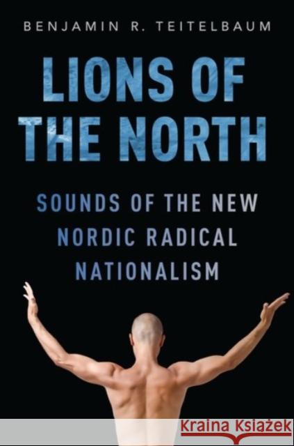 Lions of the North: Sounds of the New Nordic Radical Nationalism Benjamin R. Teitelbaum 9780190212605 Oxford University Press, USA