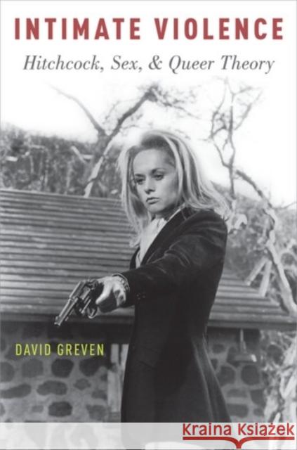 Intimate Violence: Hitchcock, Sex, and Queer Theory David Greven 9780190214173