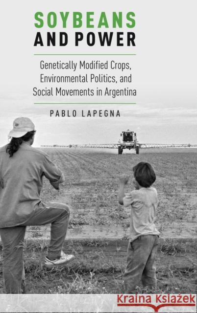 Soybeans and Power: Genetically Modified Crops, Environmental Politics, and Social Movements in Argentina Lapegna, Pablo 9780190215132 Oxford University Press, USA