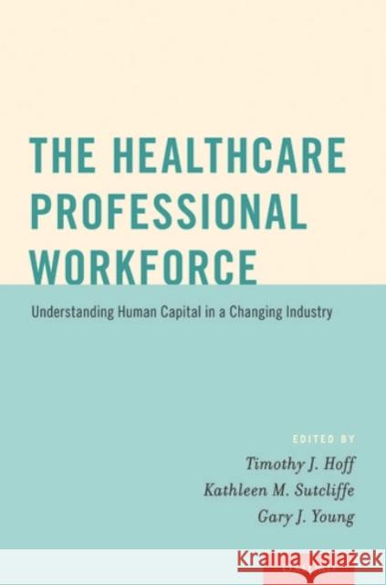 The Healthcare Professional Workforce: Understanding Human Capital in a Changing Industry Timothy J. Hoff Kathleen M. Sutcliffe Gary J. Young 9780190215651 Oxford University Press, USA
