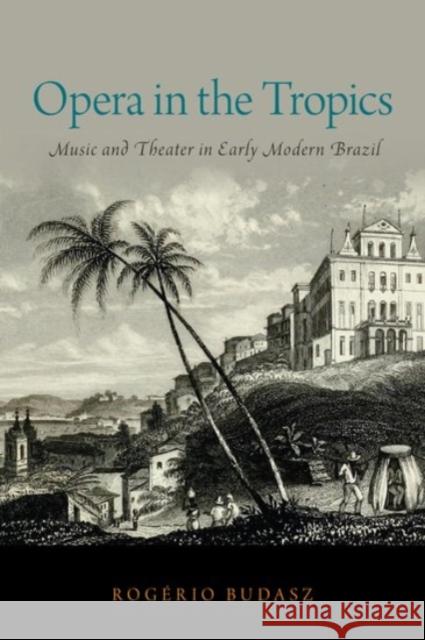 Opera in the Tropics: Music and Theater in Early Modern Brazil Rogerio Budasz 9780190215828 Oxford University Press, USA