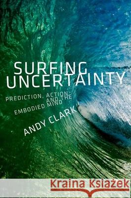 Surfing Uncertainty: Prediction, Action, and the Embodied Mind Andy Clark 9780190217013 Oxford University Press, USA