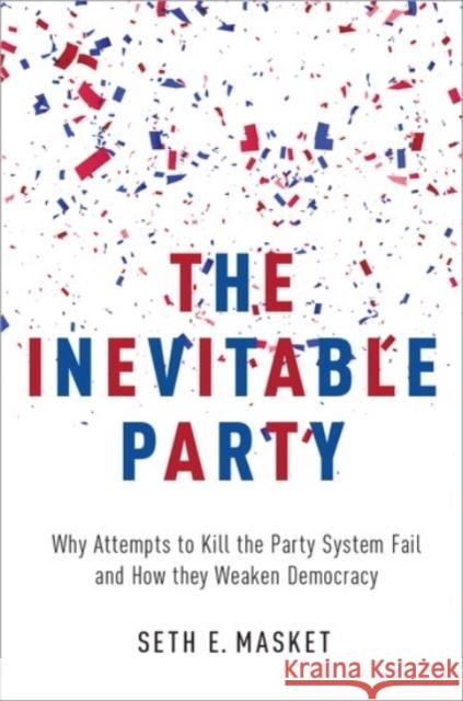 The Inevitable Party: Why Attempts to Kill the Party System Fail and How They Weaken Democracy Seth E. Masket 9780190220846 Oxford University Press, USA