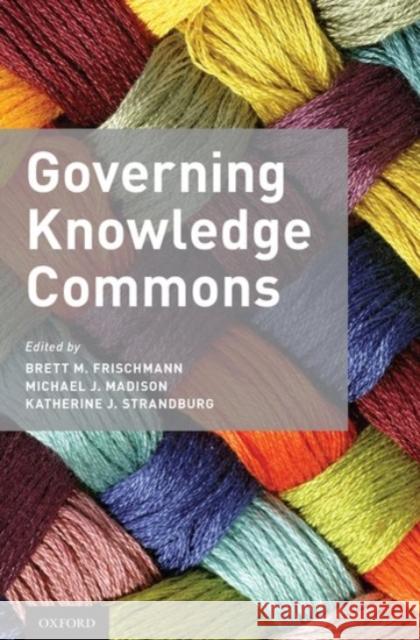 Governing Knowledge Commons Brett M. Frischmann Michael J. Madison Katherine J. Strandburg 9780190225827
