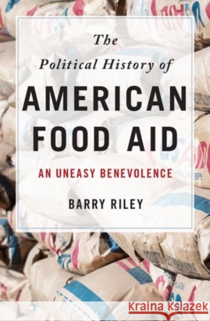 The Political History of American Food Aid: An Uneasy Benevolence Barry Riley 9780190228873 Oxford University Press, USA