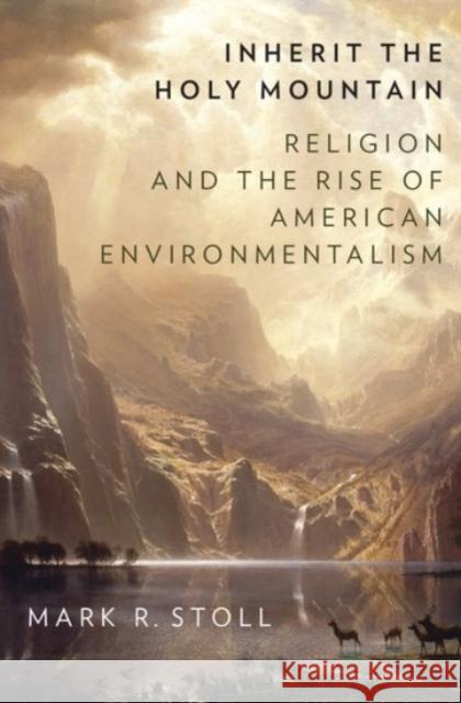 Inherit the Holy Mountain: Religion and the Rise of American Environmentalism Stoll, Mark 9780190230869