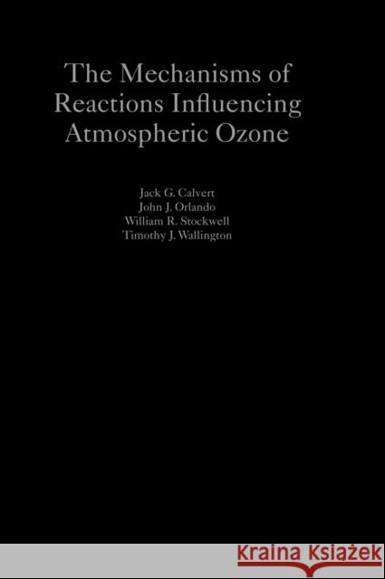 The Mechanisms of Reactions Influencing Atmospheric Ozone Jack G. Calvert John J. Orlando William R. Stockwell 9780190233020