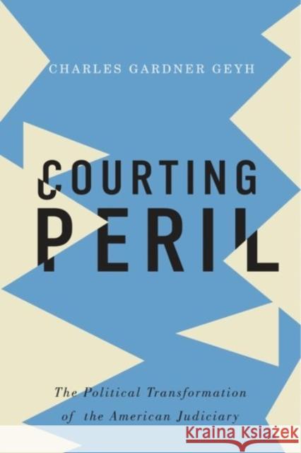 Courting Peril: The Political Transformation of the American Judiciary Charles Gardner Geyh 9780190233495 Oxford University Press, USA