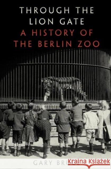 Through the Lion Gate: A History of the Berlin Zoo Gary Bruce 9780190234980