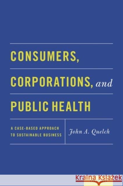 Consumers, Corporations, and Public Health: A Case-Based Approach to Sustainable Business John A. Quelch 9780190235123 Oxford University Press, USA