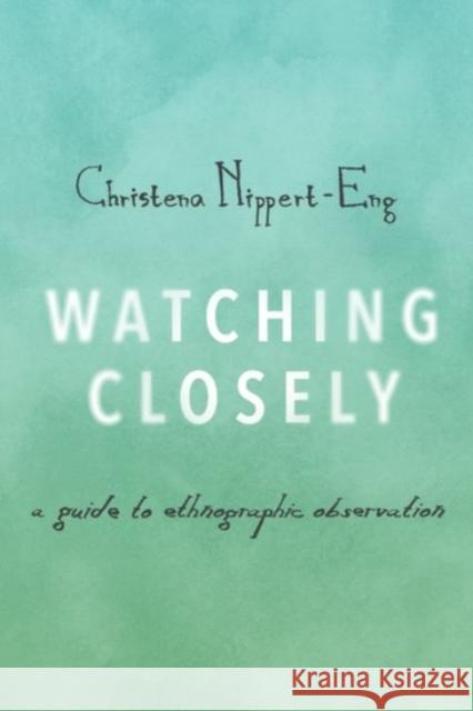 Watching Closely: A Guide to Ethnographic Observation Christena Nippert-Eng 9780190235512