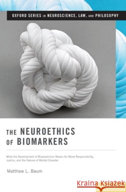 Neuroethics of Biomarkers: What the Development of Bioprediction Means for Moral Responsibility, Justice, and the Nature of Mental Disorder Baum, Matthew L. 9780190236267