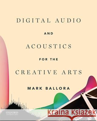 Digital Audio and Acoustics for the Creative Arts Mark Ballora 9780190236663 Oxford University Press, USA