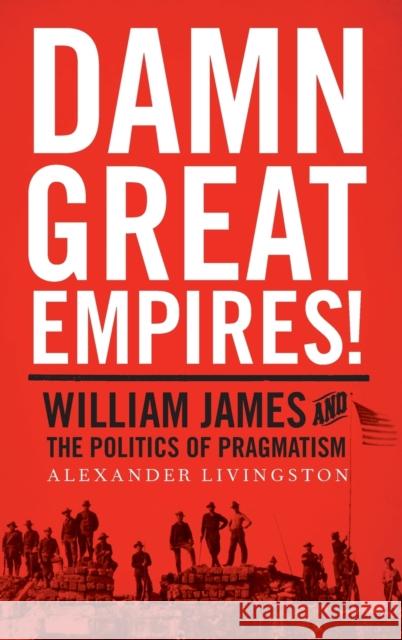 Damn Great Empires!: William James and the Politics of Pragmatism Alexander Livingston 9780190237158 Oxford University Press, USA