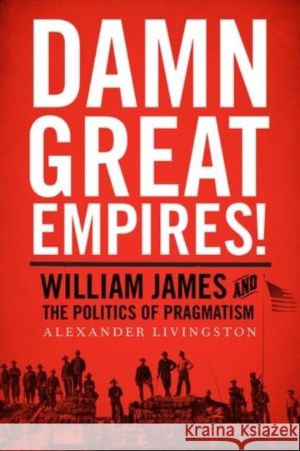 Damn Great Empires!: William James and the Politics of Pragmatism Alexander Livingston 9780190237165 Oxford University Press, USA