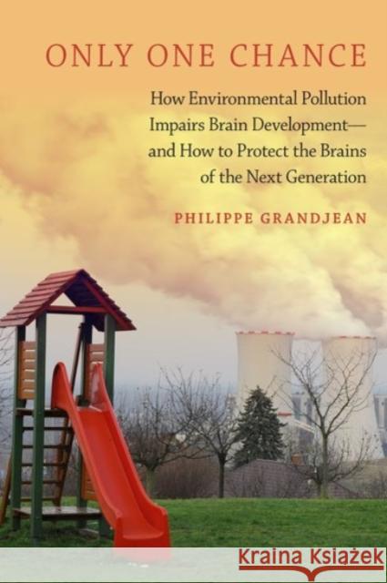 Only One Chance: How Environmental Pollution Impairs Brain Development -- And How to Protect the Brains of the Next Generation Philippe Grandjean 9780190239732