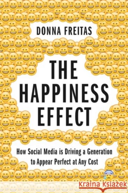 The Happiness Effect: How Social Media Is Driving a Generation to Appear Perfect at Any Cost Donna Freitas Christian Smith 9780190239855 Oxford University Press, USA