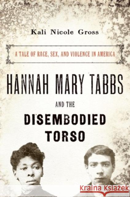 Hannah Mary Tabbs and the Disembodied Torso: A Tale of Race, Sex, and Violence in America Kali Nicole Gross 9780190241216 Oxford University Press, USA