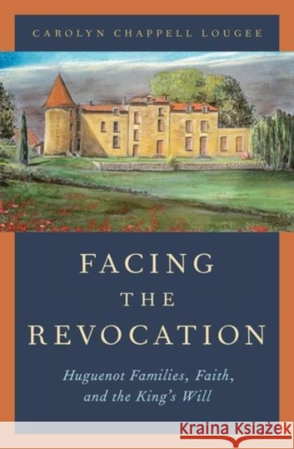 Facing the Revocation: Huguenot Families, Faith, and the King's Will Carolyn Chappell Lougee 9780190241315 Oxford University Press, USA