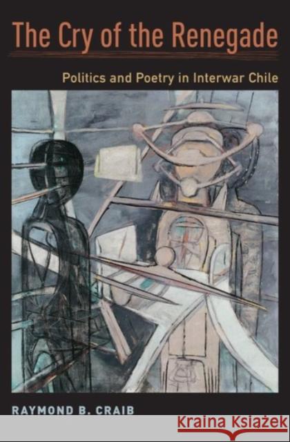 The Cry of the Renegade: Politics and Poetry in Interwar Chile Raymond B. Craib 9780190241353