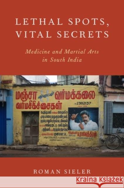 Lethal Spots, Vital Secrets: Medicine and Martial Arts in South India Roman Sieler 9780190243869 Oxford University Press, USA