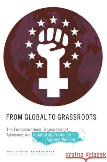 From Global to Grassroots: The European Union, Transnational Advocacy, and Combating Violence Against Women Montoya, Celeste 9780190244118 Oxford University Press, USA