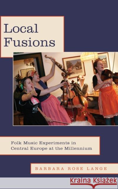 Local Fusions: Folk Music Experiments in Central Europe at the Millennium Barbara Rose Lange 9780190245368 Oxford University Press, USA
