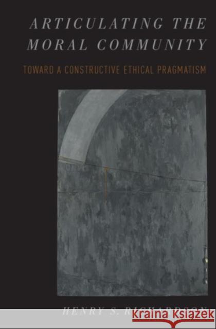 Articulating the Moral Community: Toward a Constructive Ethical Pragmatism Henry Richardson 9780190247744