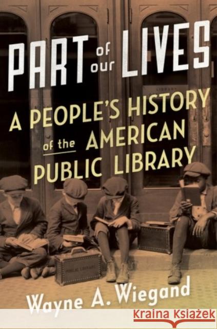 Part of Our Lives: A People's History of the American Public Library Wayne Wiegand 9780190248000