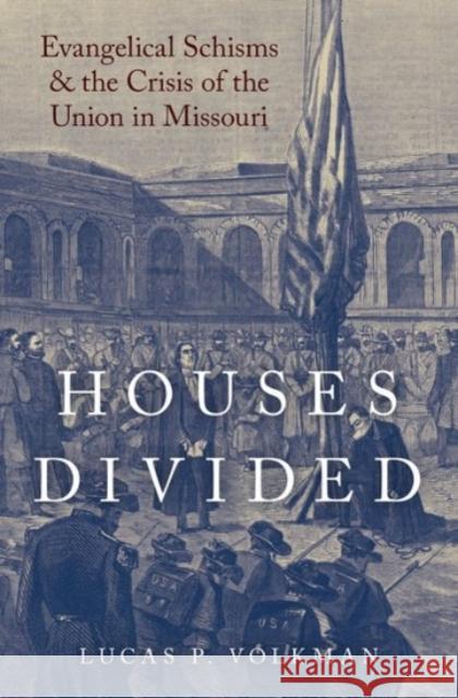 Houses Divided: Evangelical Schisms and the Crisis of the Union in Missouri Lucas Volkman 9780190248321 Oxford University Press, USA