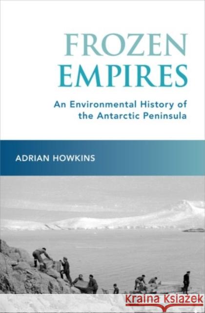 Frozen Empires: An Environmental History of the Antarctic Peninsula Adrian Howkins 9780190249144