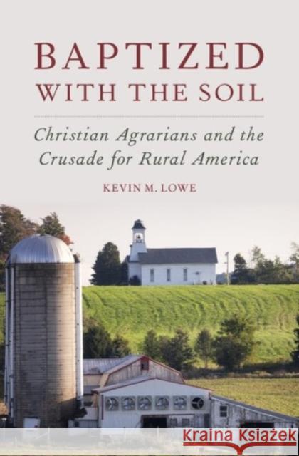 Baptized with the Soil: Christian Agrarians and the Crusade for Rural America Kevin M. Lowe 9780190249458