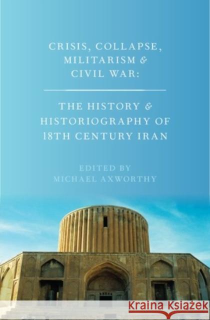 Crisis, Collapse, Militarism and Civil War: The History and Historiography of 18th Century Iran Michael Axworthy 9780190250324