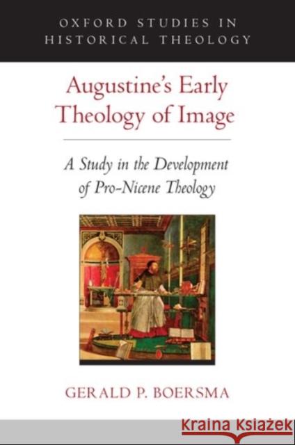 Augustine's Early Theology of Image: A Study in the Development of Pro-Nicene Theology Gerald Boersma 9780190251369