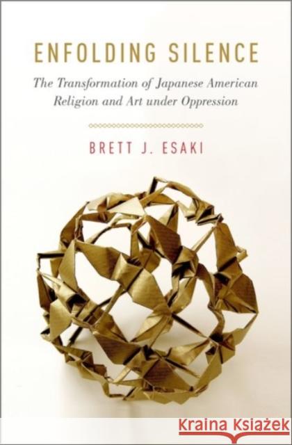 Enfolding Silence: The Transformation of Japanese American Religion and Art Under Oppression Brett J. Esaki 9780190251420 Oxford University Press, USA