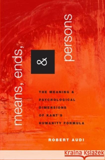 Means, Ends, and Persons: The Meaning and Psychological Dimensions of Kant's Humanity Formula Robert Audi 9780190251550