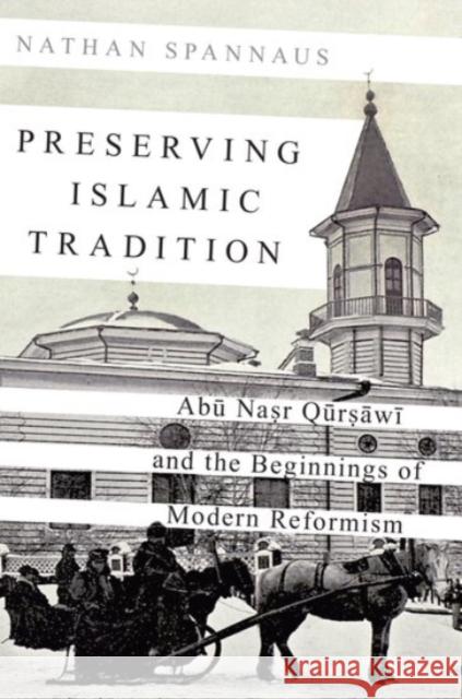 Preserving Islamic Tradition: Abu Nasr Qursawi and the Beginnings of Modern Reformism Nathan Spannaus 9780190251789 Oxford University Press, USA