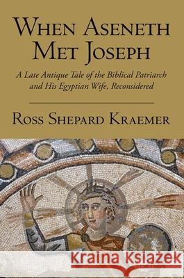 When Aseneth Met Joseph: A Late Antique Tale of the Biblical Patriarch and His Egyptian Wife, Reconsidered Ross Shepard Kraemer 9780190253998 Oxford University Press, USA