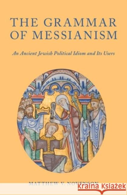The Grammar of Messianism: An Ancient Jewish Political Idiom and Its Users Matthew V. Novenson 9780190255022 Oxford University Press, USA