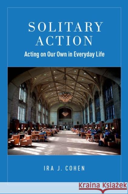 Solitary Action: Acting on Our Own in Everyday Life Ira J. Cohen 9780190258573 Oxford University Press, USA