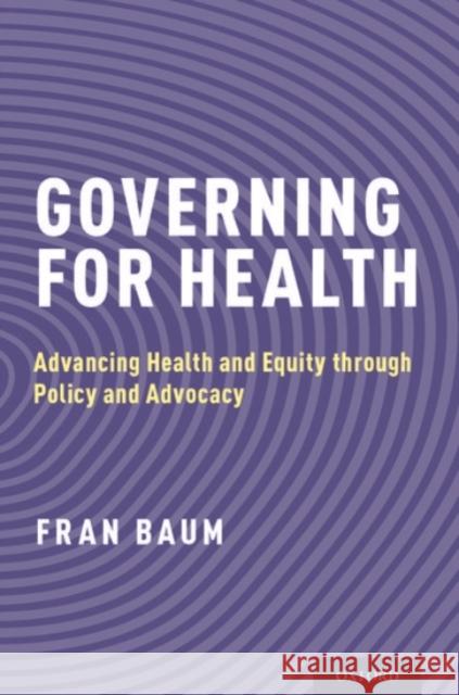 Governing for Health: Advancing Health and Equity Through Policy and Advocacy Fran Baum 9780190258948