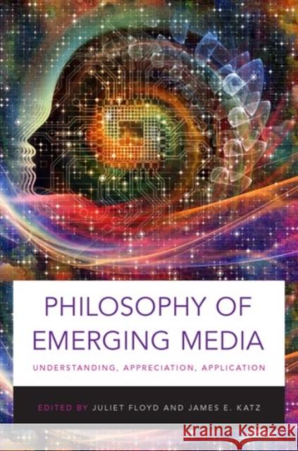 Philosophy of Emerging Media: Understanding, Appreciation, Application Juliet Floyd Juliet Floyd James E. Katz 9780190260750