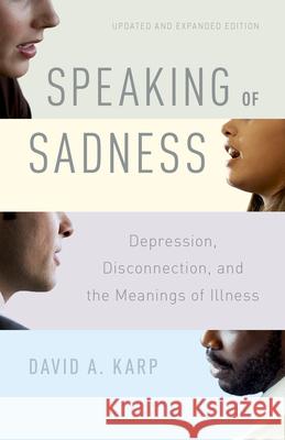 Speaking of Sadness: Depression, Disconnection, and the Meanings of Illness, Updated and Expanded Edition David Karp 9780190260965