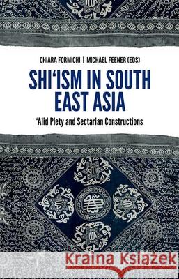 Shi'ism in South East Asia: Alid Piety and Sectarian Constructions Michael Feener Chiara Formichi 9780190264017