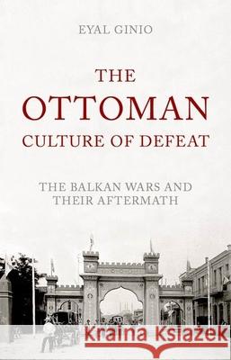 The Ottoman Culture of Defeat: The Balkan Wars and Their Aftermath Eyal Ginio 9780190264031 Oxford University Press, USA