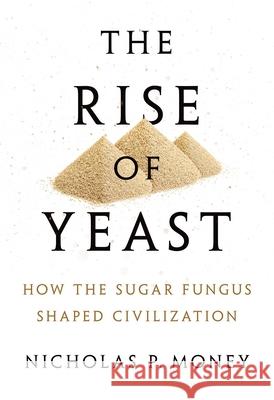 The Rise of Yeast: How the Sugar Fungus Shaped Civilization Nicholas P Money 9780190270711 Oxford University Press