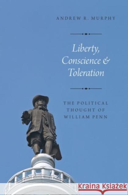 Liberty, Conscience, and Toleration: The Political Thought of William Penn Andrew R. Murphy 9780190271190 Oxford University Press, USA