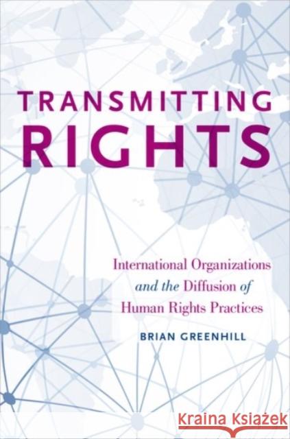 Transmitting Rights: International Organizations and the Diffusion of Human Rights Practices Brian Greenhill 9780190271640 Oxford University Press, USA