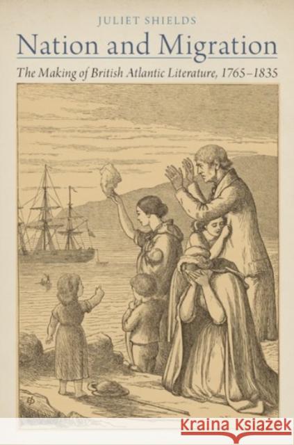 Nation and Migration: The Making of British Atlantic Literature, 1765-1835 Juliet Shields 9780190272555 Oxford University Press, USA